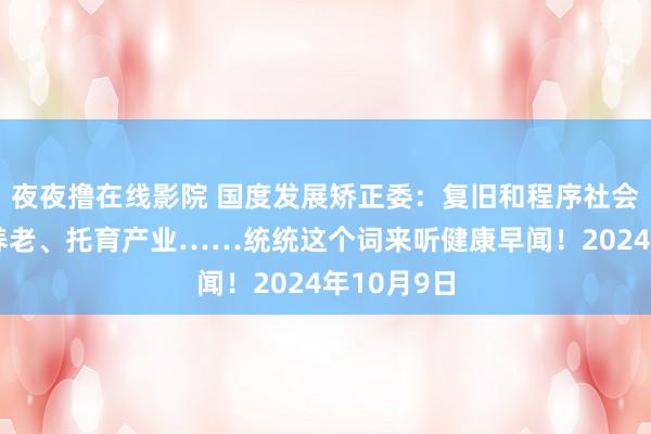 夜夜撸在线影院 国度发展矫正委：复旧和程序社会力量发展养老、托育产业……统统这个词来听健康早闻！2024年10月9日
