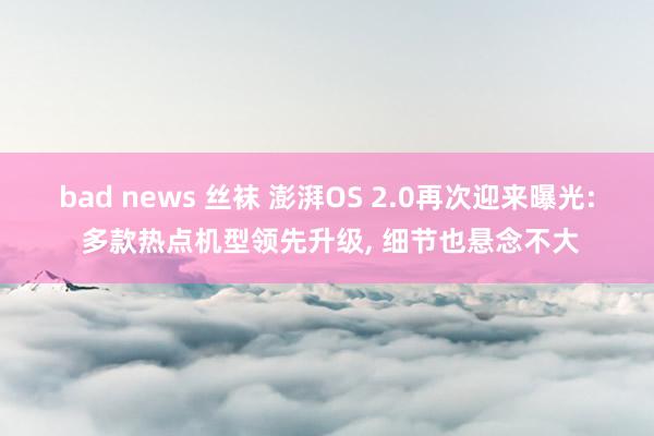 bad news 丝袜 澎湃OS 2.0再次迎来曝光: 多款热点机型领先升级， 细节也悬念不大