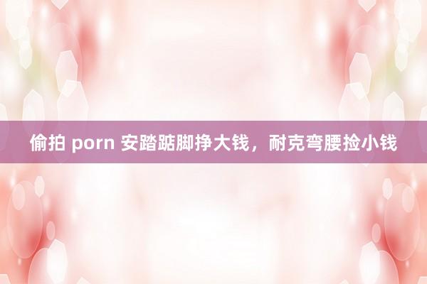 偷拍 porn 安踏踮脚挣大钱，耐克弯腰捡小钱