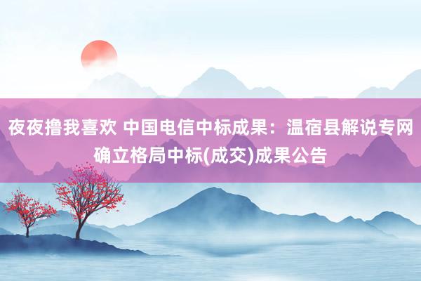 夜夜撸我喜欢 中国电信中标成果：温宿县解说专网确立格局中标(成交)成果公告