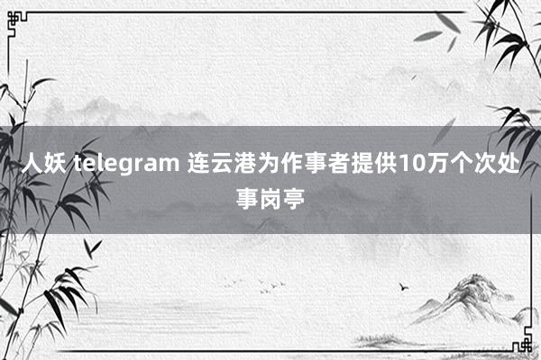 人妖 telegram 连云港为作事者提供10万个次处事岗亭