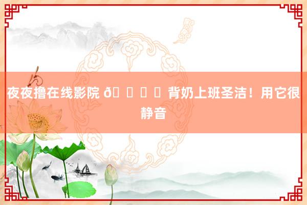 夜夜撸在线影院 🌟✨背奶上班圣洁!用它很静音