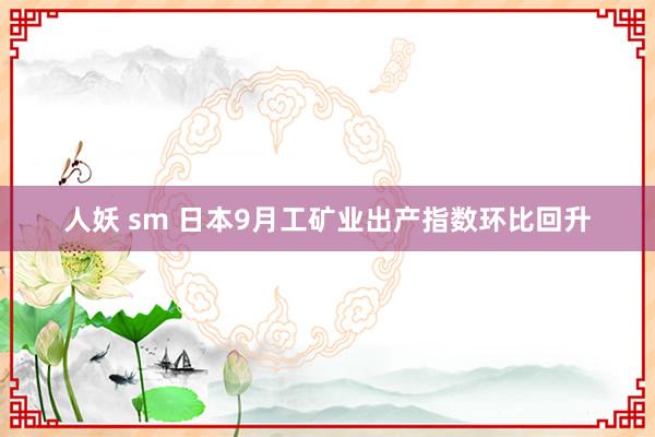 人妖 sm 日本9月工矿业出产指数环比回升