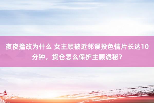 夜夜撸改为什么 女主顾被近邻误投色情片长达10分钟，货仓怎么保护主顾诡秘？