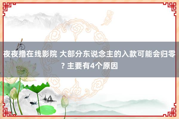 夜夜撸在线影院 大部分东说念主的入款可能会归零? 主要有4个原因