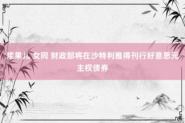 浆果儿 女同 财政部将在沙特利雅得刊行好意思元主权债券