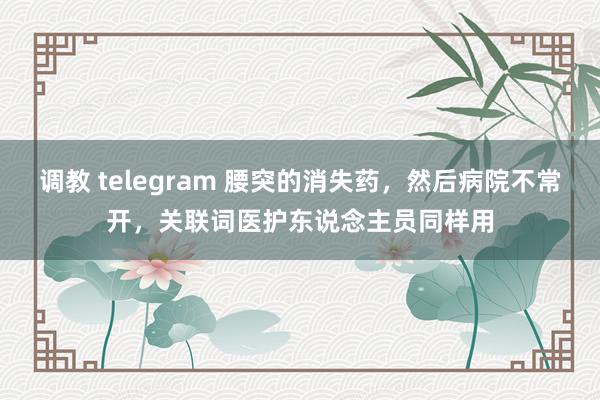 调教 telegram 腰突的消失药，然后病院不常开，关联词医护东说念主员同样用