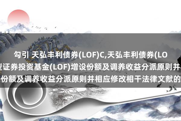勾引 天弘丰利债券(LOF)C,天弘丰利债券(LOF)F: 对于天弘丰利债券型证券投资基金(LOF)增设份额及调养收益分派原则并相应修改相干法律文献的公告