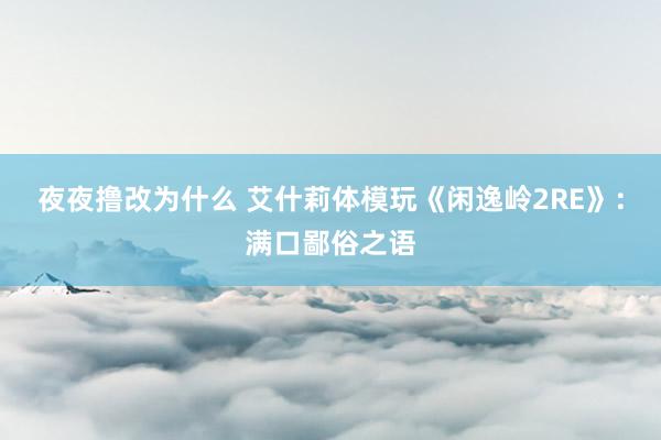 夜夜撸改为什么 艾什莉体模玩《闲逸岭2RE》：满口鄙俗之语