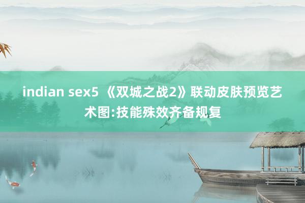 indian sex5 《双城之战2》联动皮肤预览艺术图:技能殊效齐备规复
