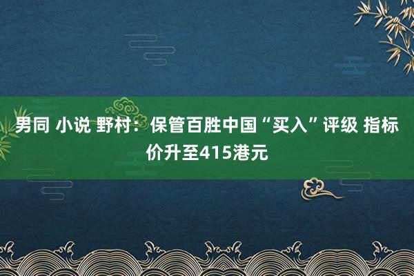 男同 小说 野村：保管百胜中国“买入”评级 指标价升至415港元