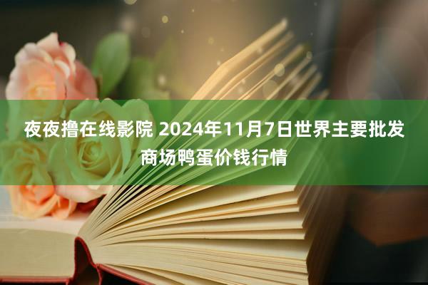 夜夜撸在线影院 2024年11月7日世界主要批发商场鸭蛋价钱行情