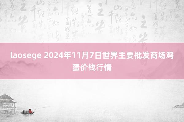 laosege 2024年11月7日世界主要批发商场鸡蛋价钱行情