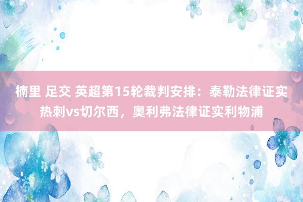 楠里 足交 英超第15轮裁判安排：泰勒法律证实热刺vs切尔西，奥利弗法律证实利物浦