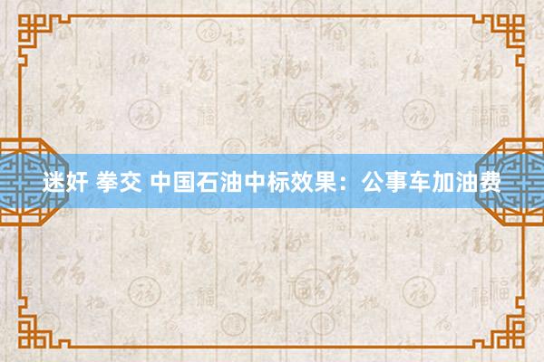 迷奸 拳交 中国石油中标效果：公事车加油费