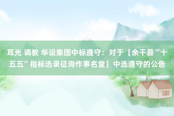 耳光 调教 华设集团中标遵守：对于【余干县“十五五”指标选录征询作事名堂】中选遵守的公告