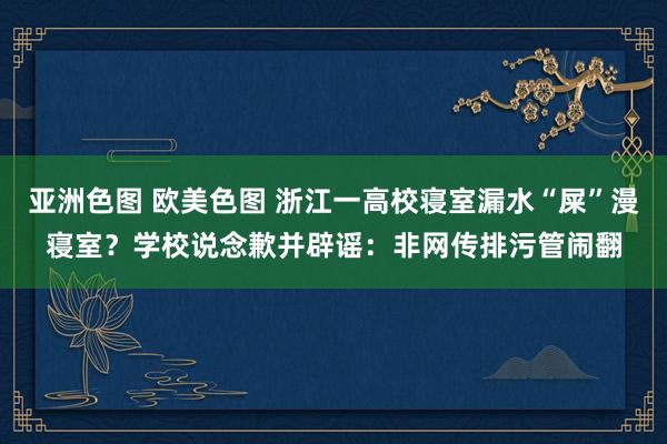 亚洲色图 欧美色图 浙江一高校寝室漏水“屎”漫寝室？学校说念歉并辟谣：非网传排污管闹翻