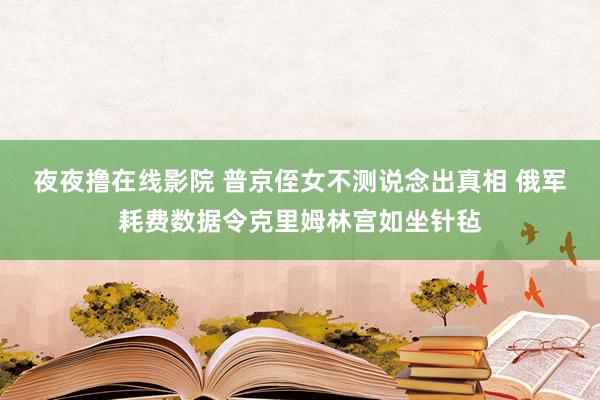 夜夜撸在线影院 普京侄女不测说念出真相 俄军耗费数据令克里姆林宫如坐针毡