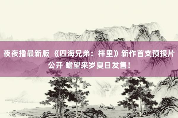 夜夜撸最新版 《四海兄弟：梓里》新作首支预报片公开 瞻望来岁夏日发售！