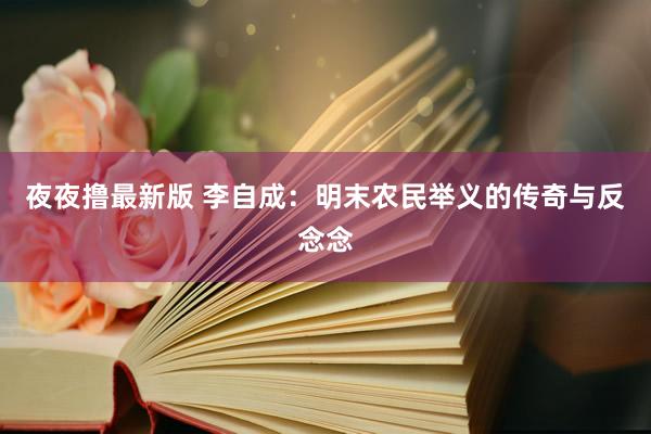 夜夜撸最新版 李自成：明末农民举义的传奇与反念念