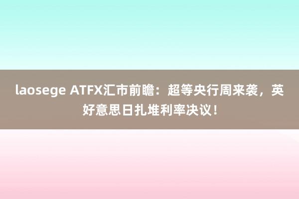 laosege ATFX汇市前瞻：超等央行周来袭，英好意思日扎堆利率决议！