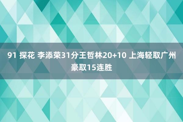 91 探花 李添荣31分王哲林20+10 上海轻取广州豪取15连胜