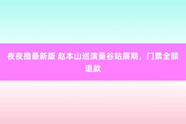 夜夜撸最新版 赵本山巡演曼谷站展期，门票全额退款