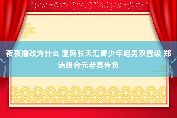 夜夜撸改为什么 温网张天汇青少年组男双晋级 郑洁组合元老赛告负