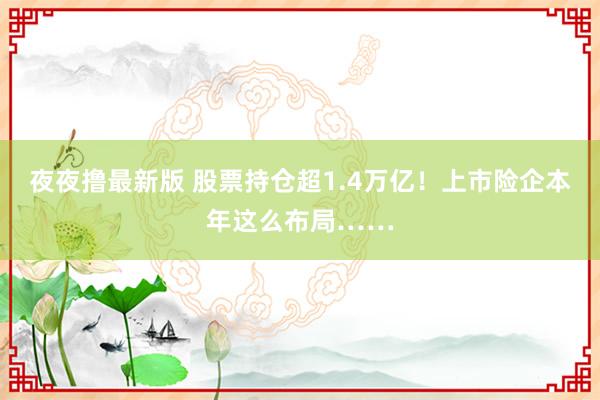 夜夜撸最新版 股票持仓超1.4万亿！上市险企本年这么布局……