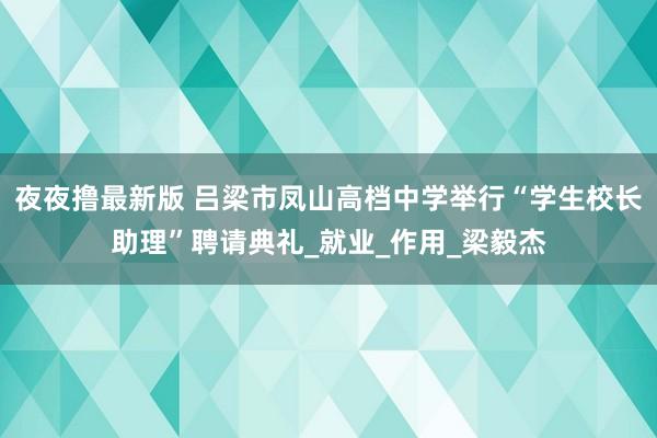 夜夜撸最新版 吕梁市凤山高档中学举行“学生校长助理”聘请典礼_就业_作用_梁毅杰