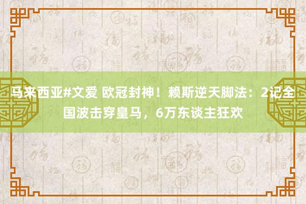马来西亚#文爱 欧冠封神！赖斯逆天脚法：2记全国波击穿皇马，6万东谈主狂欢