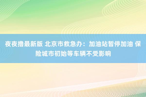 夜夜撸最新版 北京市救急办：加油站暂停加油 保险城市初始等车辆不受影响