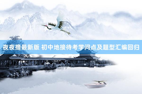 夜夜撸最新版 初中地接待考学问点及题型汇编回归