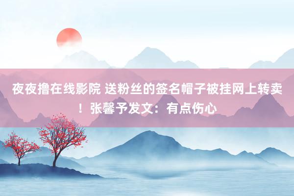 夜夜撸在线影院 送粉丝的签名帽子被挂网上转卖！张馨予发文：有点伤心